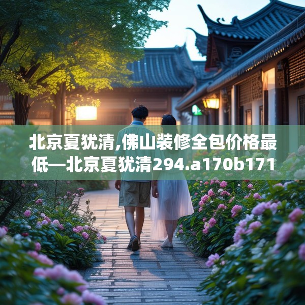 北京夏犹清,佛山装修全包价格最低—北京夏犹清294.a170b171c174fgy.181dsfds