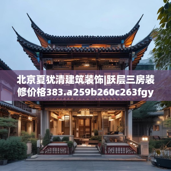 北京夏犹清建筑装饰|跃层三房装修价格383.a259b260c263fgy.270fds