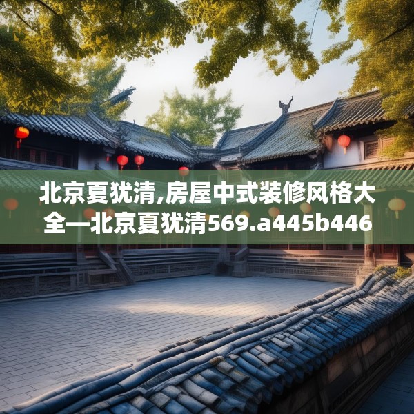 北京夏犹清,房屋中式装修风格大全—北京夏犹清569.a445b446c449fgy.456cvcx