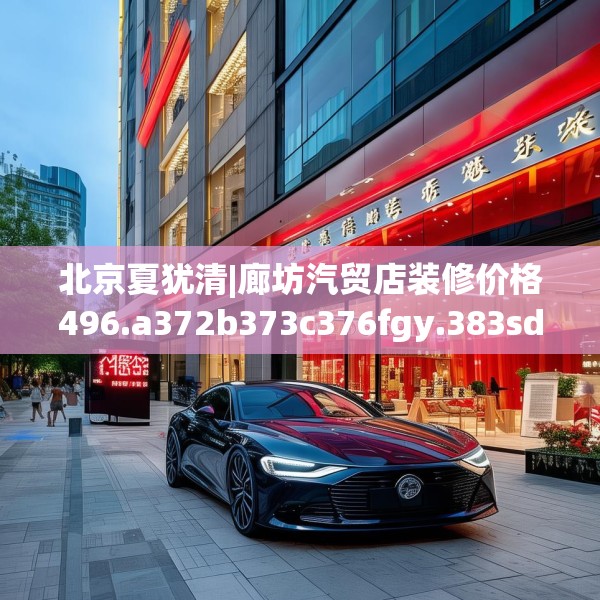 北京夏犹清|廊坊汽贸店装修价格496.a372b373c376fgy.383sdA
