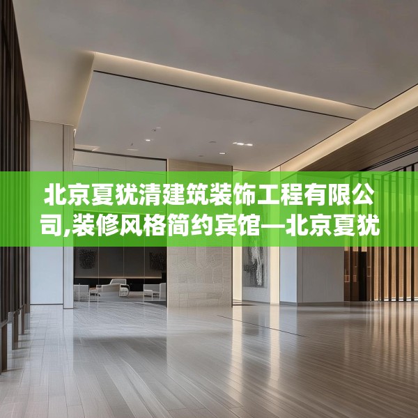 北京夏犹清建筑装饰工程有限公司,装修风格简约宾馆—北京夏犹清建筑装饰工程有限公司492.a368b369c372fgy.379dsfds