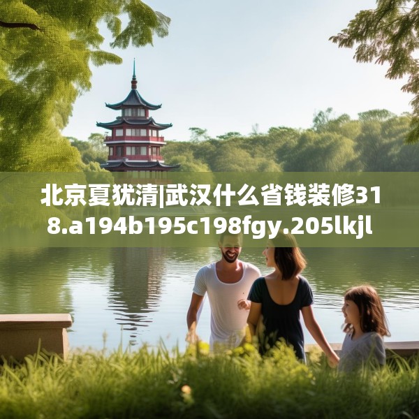 北京夏犹清|武汉什么省钱装修318.a194b195c198fgy.205lkjl