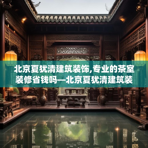 北京夏犹清建筑装饰,专业的茶室装修省钱吗—北京夏犹清建筑装饰385.a261b262c265fgy.272fdsfds