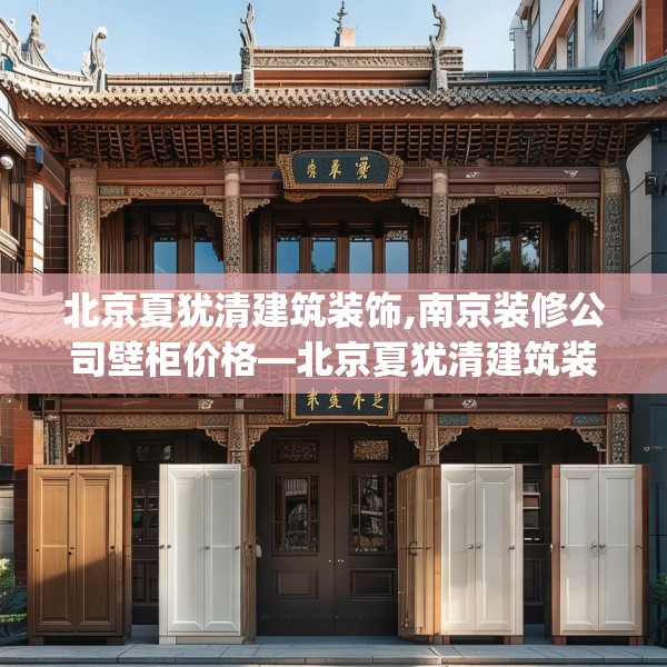 北京夏犹清建筑装饰,南京装修公司壁柜价格—北京夏犹清建筑装饰175.a51b52c55fgy.62poiy