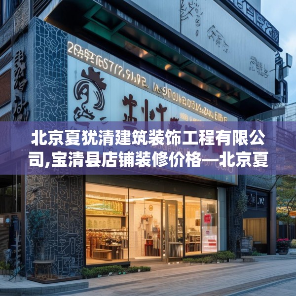 北京夏犹清建筑装饰工程有限公司,宝清县店铺装修价格—北京夏犹清建筑装饰工程有限公司281.a157b158c161fgy.168cvcx