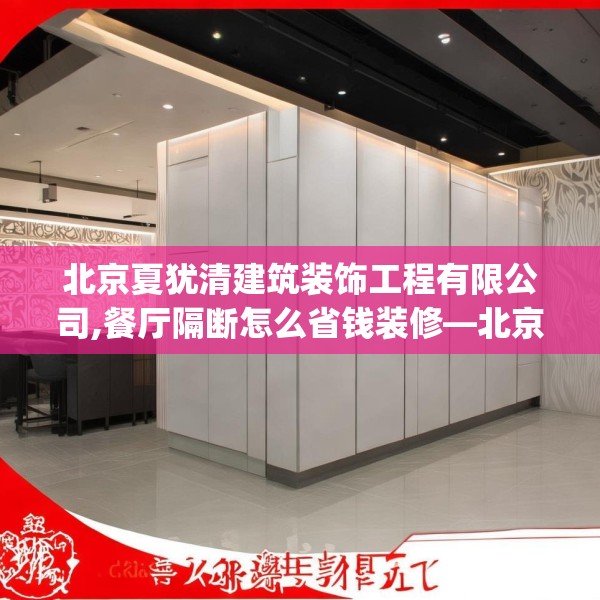 北京夏犹清建筑装饰工程有限公司,餐厅隔断怎么省钱装修—北京夏犹清建筑装饰工程有限公司143.a19b20c23fgy.30bnbn