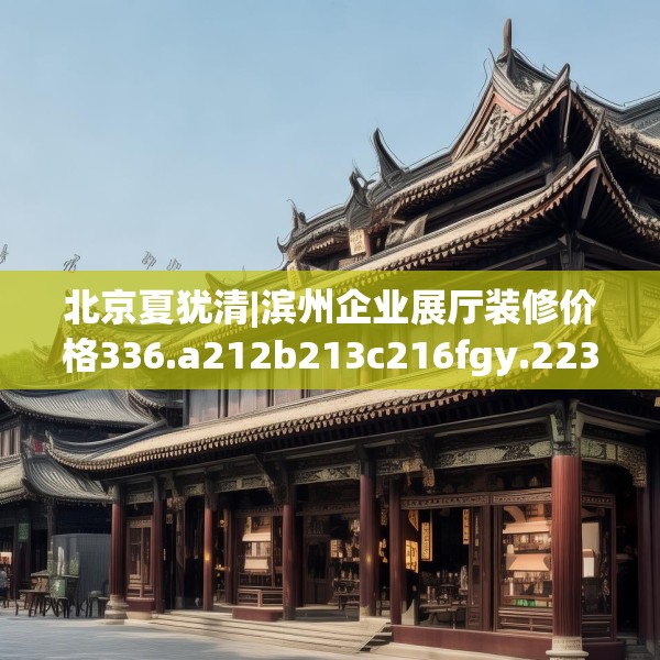 北京夏犹清|滨州企业展厅装修价格336.a212b213c216fgy.223lkjl