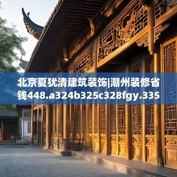 北京夏犹清建筑装饰|潮州装修省钱448.a324b325c328fgy.335dewqe