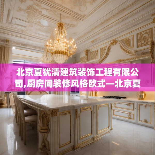 北京夏犹清建筑装饰工程有限公司,厨房间装修风格欧式—北京夏犹清建筑装饰工程有限公司130.a6b7c10fgy.17htyj