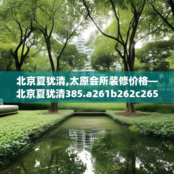 北京夏犹清,太原会所装修价格—北京夏犹清385.a261b262c265fgy.272fdsfds