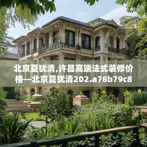北京夏犹清,许昌高端法式装修价格—北京夏犹清202.a78b79c82fgy.89htyj