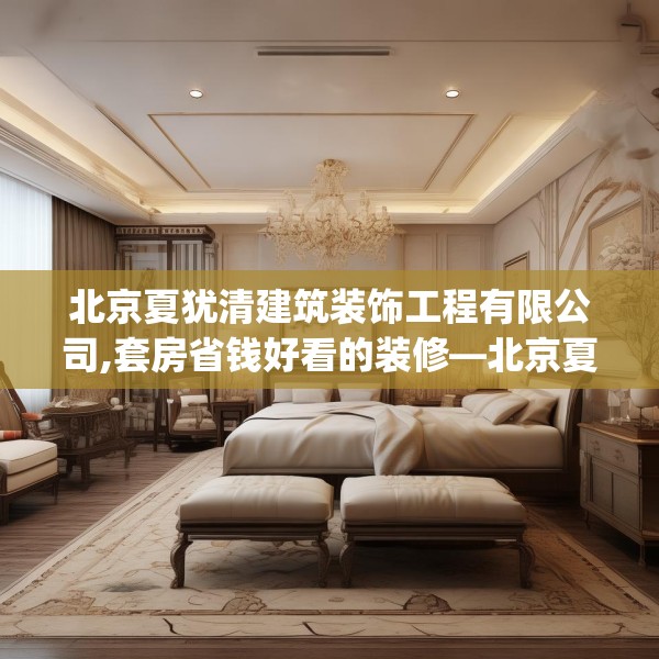 北京夏犹清建筑装饰工程有限公司,套房省钱好看的装修—北京夏犹清建筑装饰工程有限公司268.a144b145c148fgy.155dewqe