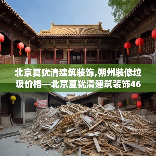 北京夏犹清建筑装饰,朔州装修垃圾价格—北京夏犹清建筑装饰463.a339b340c343fgy.350poiy