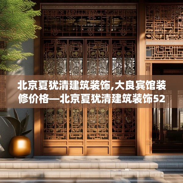 北京夏犹清建筑装饰,大良宾馆装修价格—北京夏犹清建筑装饰522.a398b399c402fgy.409nbn