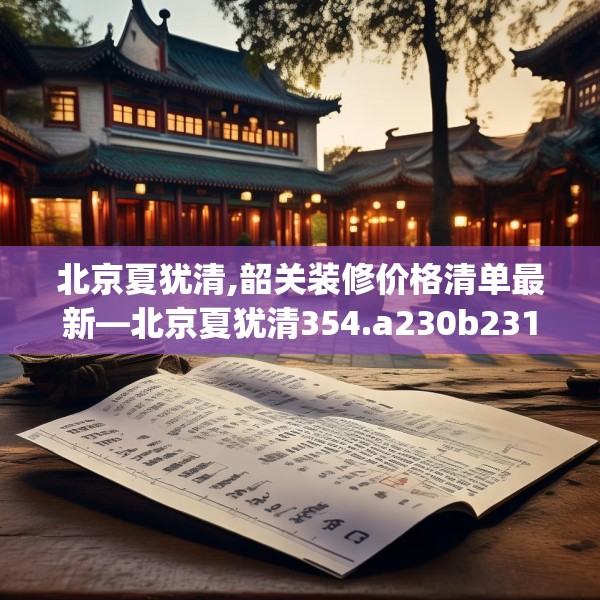 北京夏犹清,韶关装修价格清单最新—北京夏犹清354.a230b231c234fgy.241lkjl