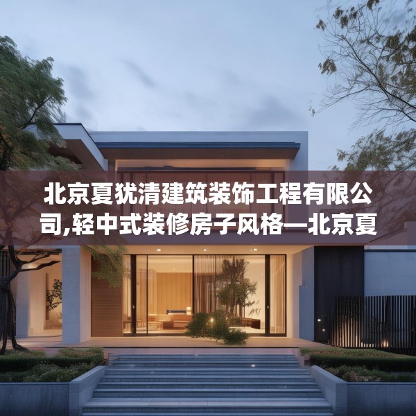 北京夏犹清建筑装饰工程有限公司,轻中式装修房子风格—北京夏犹清建筑装饰工程有限公司322.a198b199c202fgy.209dewqe