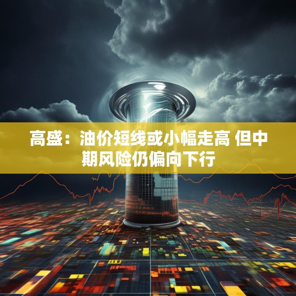 高盛：油价短线或小幅走高 但中期风险仍偏向下行
