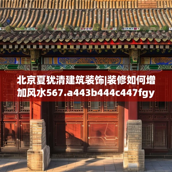 北京夏犹清建筑装饰|装修如何增加风水567.a443b444c447fgy.454fghfd