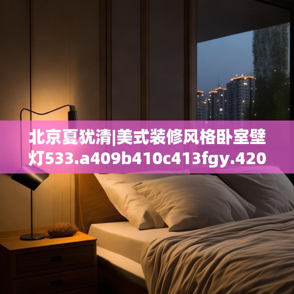 北京夏犹清|美式装修风格卧室壁灯533.a409b410c413fgy.420cvcx