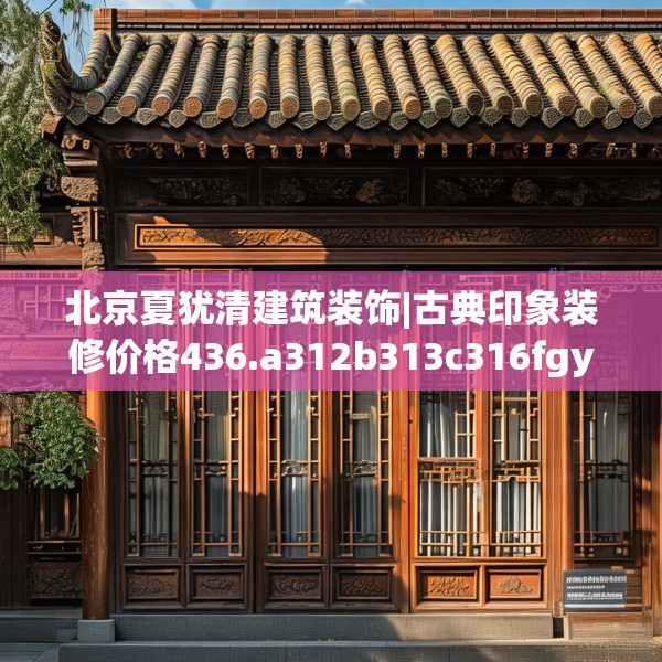 北京夏犹清建筑装饰|古典印象装修价格436.a312b313c316fgy.323htyj