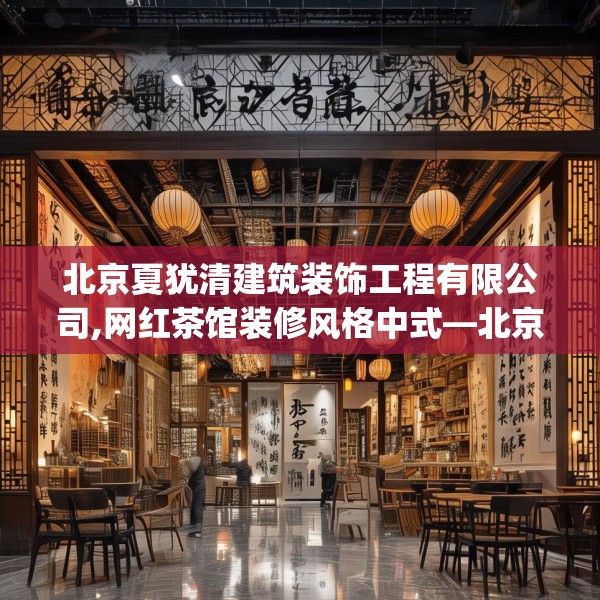 北京夏犹清建筑装饰工程有限公司,网红茶馆装修风格中式—北京夏犹清建筑装饰工程有限公司365.a241b242c245fgy.252fds