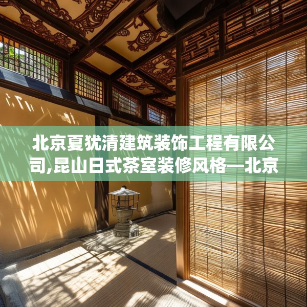 北京夏犹清建筑装饰工程有限公司,昆山日式茶室装修风格—北京夏犹清建筑装饰工程有限公司398.a274b275c278fgy.28576669