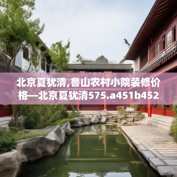北京夏犹清,鲁山农村小院装修价格—北京夏犹清575.a451b452c455fgy.462bnbn