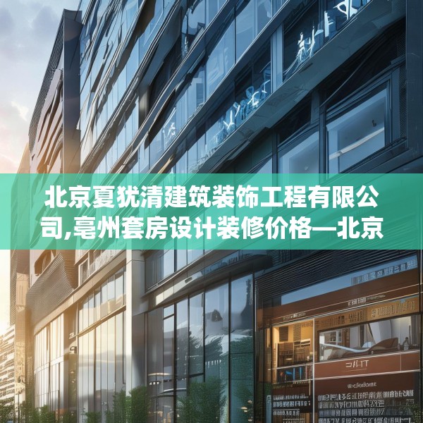 北京夏犹清建筑装饰工程有限公司,亳州套房设计装修价格—北京夏犹清建筑装饰工程有限公司567.a443b444c447fgy.454fghfd