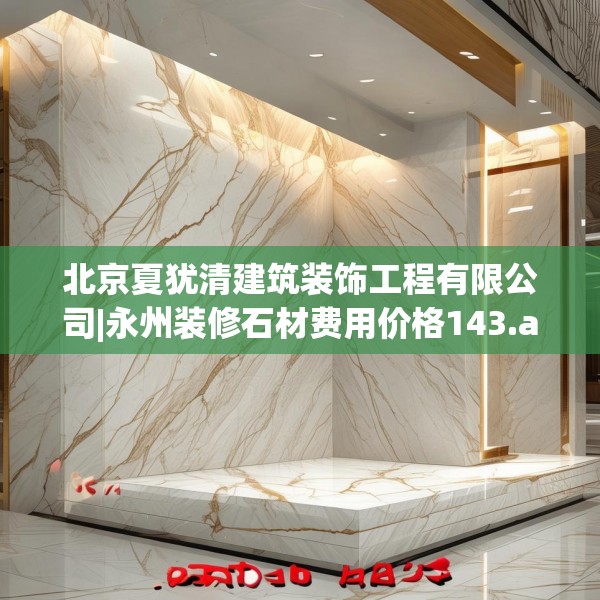 北京夏犹清建筑装饰工程有限公司|永州装修石材费用价格143.a19b20c23fgy.30bnbn