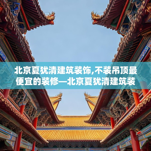 北京夏犹清建筑装饰,不装吊顶最便宜的装修—北京夏犹清建筑装饰464.a340b341c344fgy.351xczxv