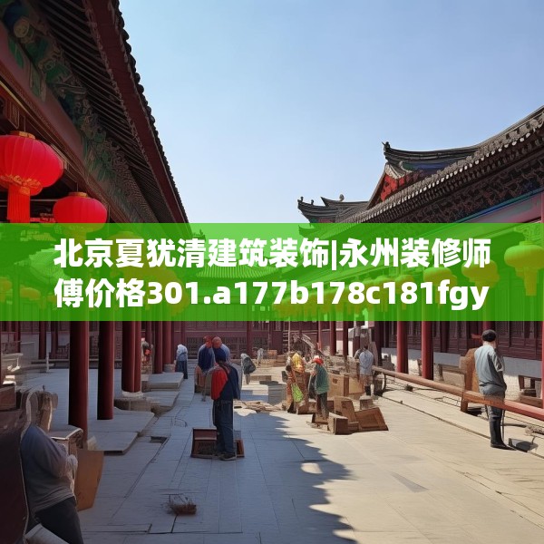 北京夏犹清建筑装饰|永州装修师傅价格301.a177b178c181fgy.188poiy