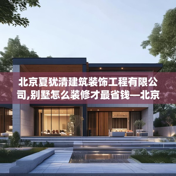 北京夏犹清建筑装饰工程有限公司,别墅怎么装修才最省钱—北京夏犹清建筑装饰工程有限公司367.a243b244c247fgy.254fdsfds