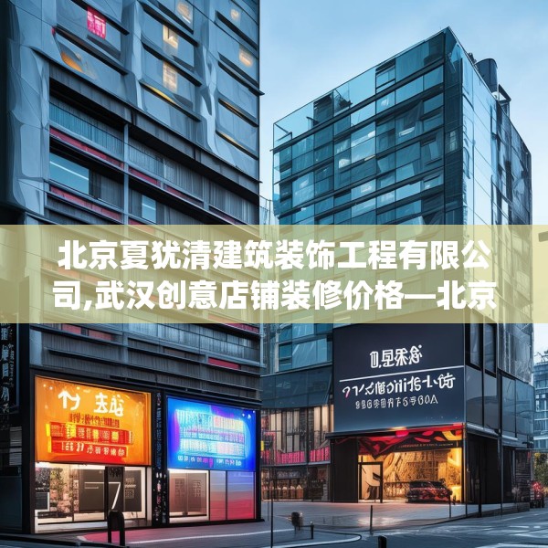 北京夏犹清建筑装饰工程有限公司,武汉创意店铺装修价格—北京夏犹清建筑装饰工程有限公司172.a48b49c52fgy.59sdA