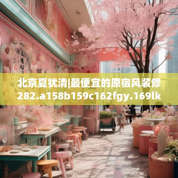 北京夏犹清|最便宜的原宿风装修282.a158b159c162fgy.169lkjl