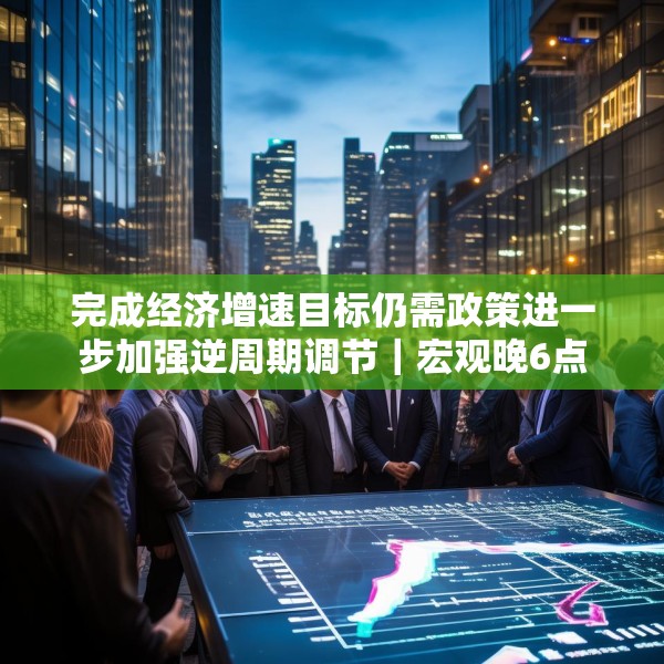 完成经济增速目标仍需政策进一步加强逆周期调节｜宏观晚6点
