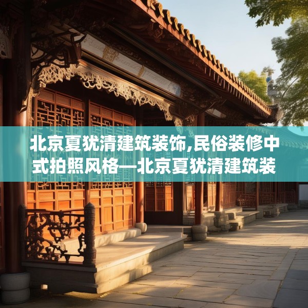 北京夏犹清建筑装饰,民俗装修中式拍照风格—北京夏犹清建筑装饰165.a41b42c45fgy.52uyk