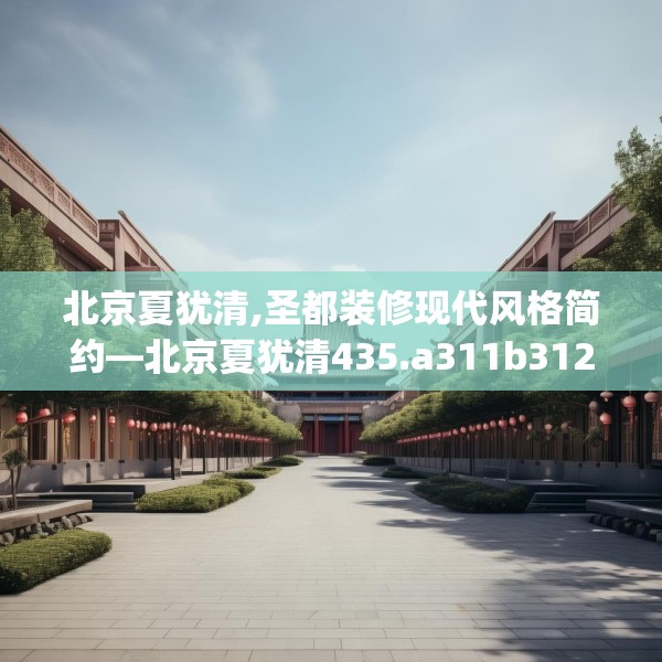 北京夏犹清,圣都装修现代风格简约—北京夏犹清435.a311b312c315fgy.322uyk