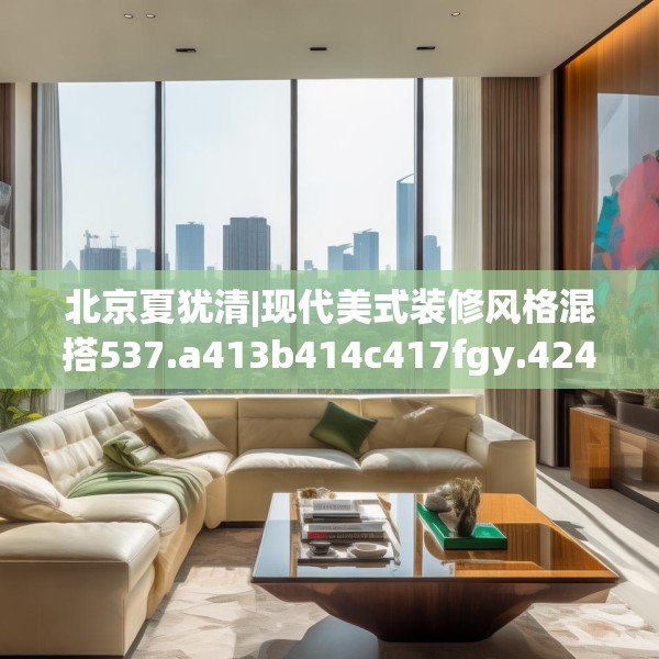 北京夏犹清|现代美式装修风格混搭537.a413b414c417fgy.424fhsg