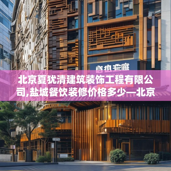北京夏犹清建筑装饰工程有限公司,盐城餐饮装修价格多少—北京夏犹清建筑装饰工程有限公司422.a298b299c302fgy.309wew