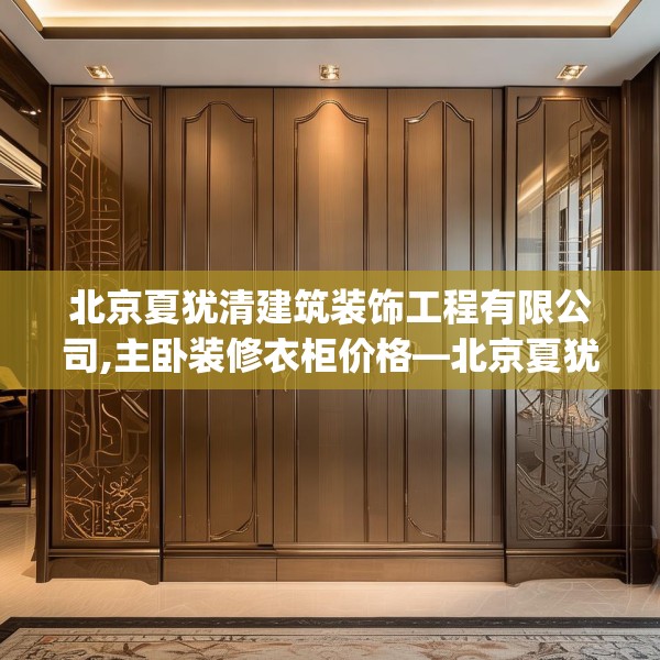北京夏犹清建筑装饰工程有限公司,主卧装修衣柜价格—北京夏犹清建筑装饰工程有限公司563.a439b440c443fgy.450fds