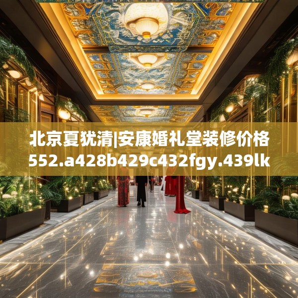 北京夏犹清|安康婚礼堂装修价格552.a428b429c432fgy.439lkjl