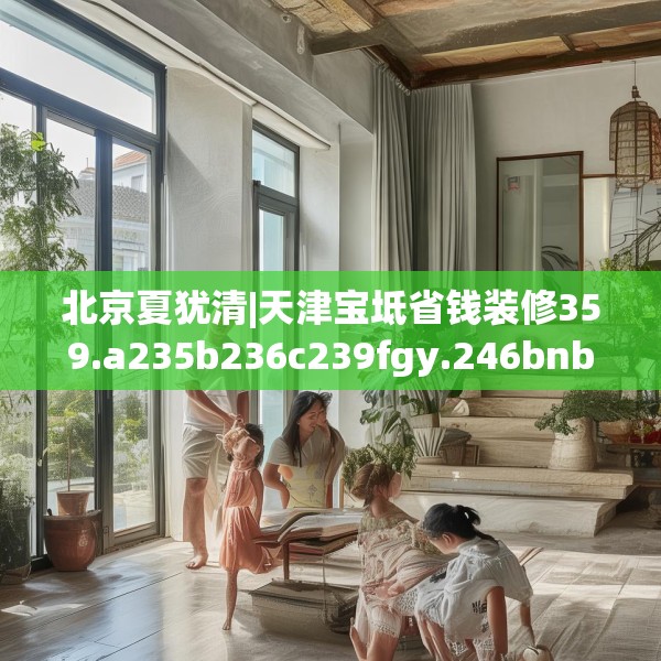 北京夏犹清|天津宝坻省钱装修359.a235b236c239fgy.246bnbn