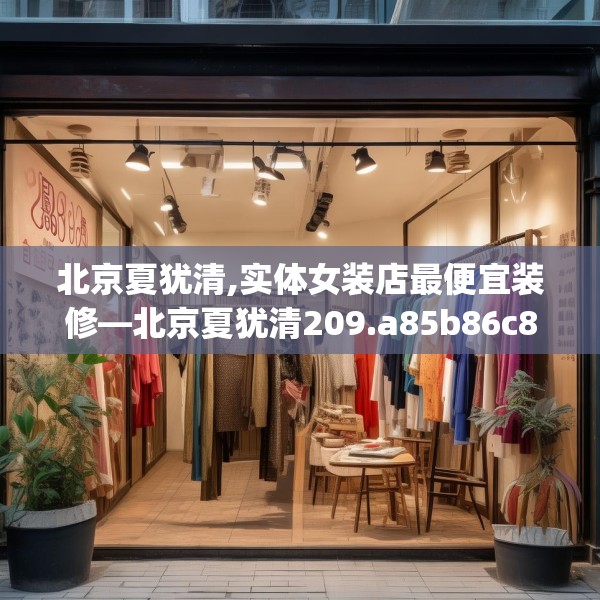 北京夏犹清,实体女装店最便宜装修—北京夏犹清209.a85b86c89fgy.96cvcx
