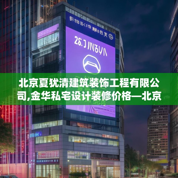 北京夏犹清建筑装饰工程有限公司,金华私宅设计装修价格—北京夏犹清建筑装饰工程有限公司285.a161b162c165fgy.172fhsg