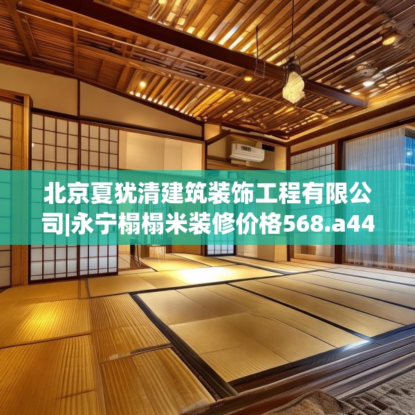 北京夏犹清建筑装饰工程有限公司|永宁榻榻米装修价格568.a444b445c448fgy.455sdA
