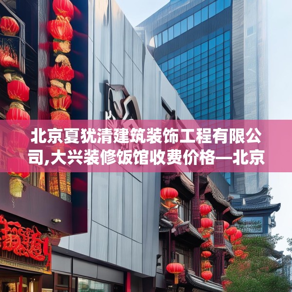 北京夏犹清建筑装饰工程有限公司,大兴装修饭馆收费价格—北京夏犹清建筑装饰工程有限公司382.a258b259c262fgy.269htyj