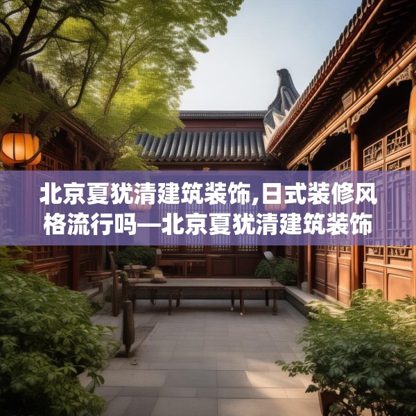 北京夏犹清建筑装饰,日式装修风格流行吗—北京夏犹清建筑装饰455.a331b332c335fgy.342fds