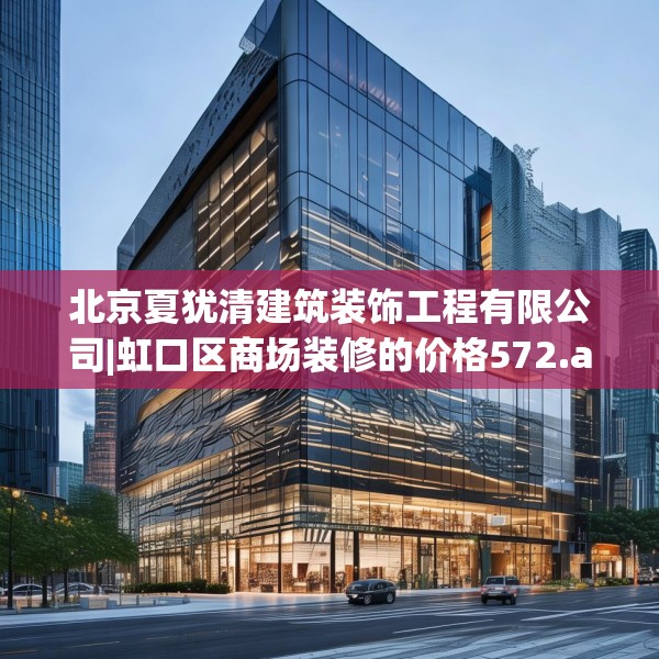 北京夏犹清建筑装饰工程有限公司|虹口区商场装修的价格572.a448b449c452fgy.459xczxv