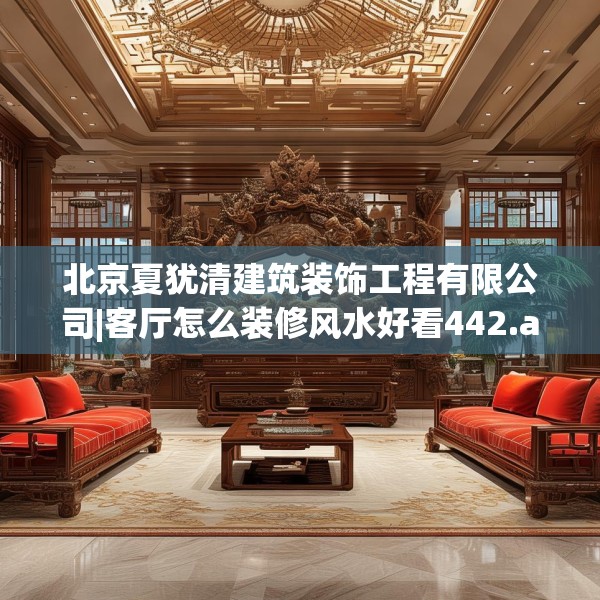 北京夏犹清建筑装饰工程有限公司|客厅怎么装修风水好看442.a318b319c322fgy.329sdA