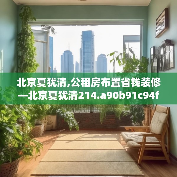 北京夏犹清,公租房布置省钱装修—北京夏犹清214.a90b91c94fgy.101dewqe